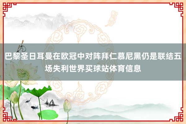 巴黎圣日耳曼在欧冠中对阵拜仁慕尼黑仍是联结五场失利世界买球站