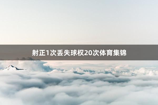 射正1次丢失球权20次体育集锦