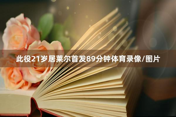 此役21岁居莱尔首发89分钟体育录像/图片
