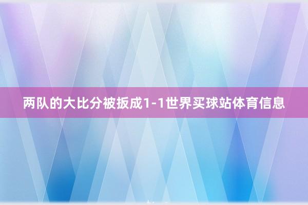 两队的大比分被扳成1-1世界买球站体育信息