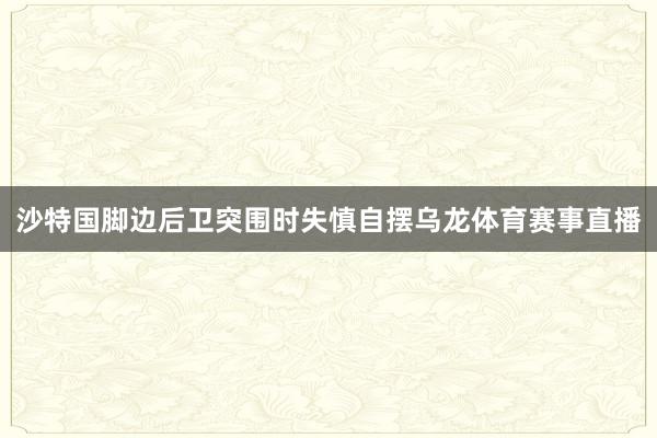 沙特国脚边后卫突围时失慎自摆乌龙体育赛事直播