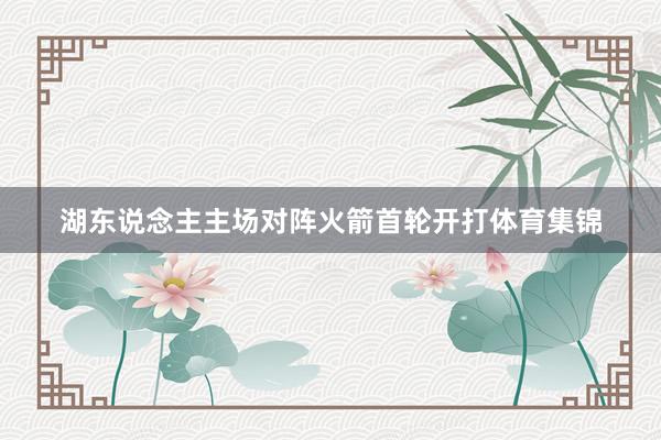 湖东说念主主场对阵火箭首轮开打体育集锦