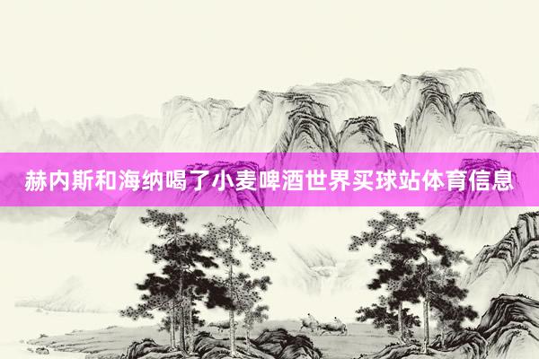 赫内斯和海纳喝了小麦啤酒世界买球站体育信息