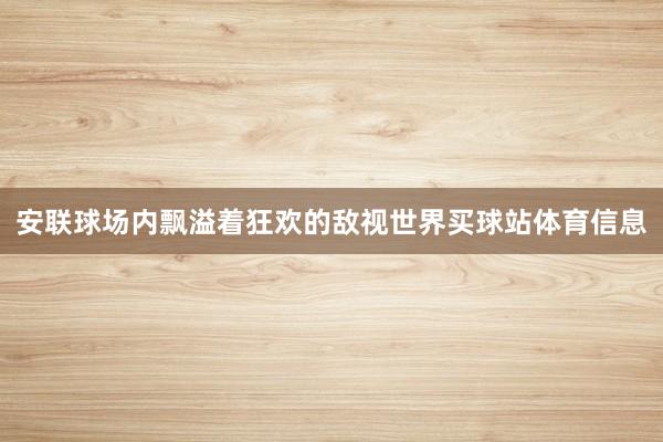 安联球场内飘溢着狂欢的敌视世界买球站体育信息