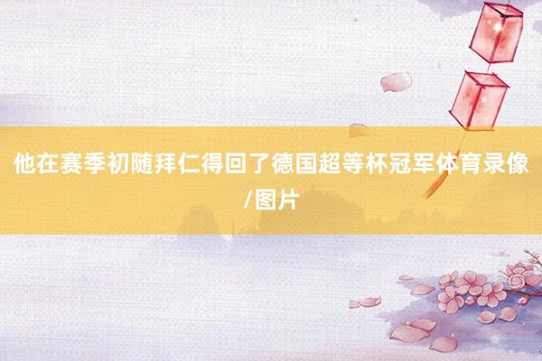 他在赛季初随拜仁得回了德国超等杯冠军体育录像/图片
