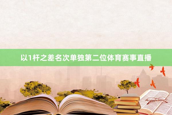 以1杆之差名次单独第二位体育赛事直播