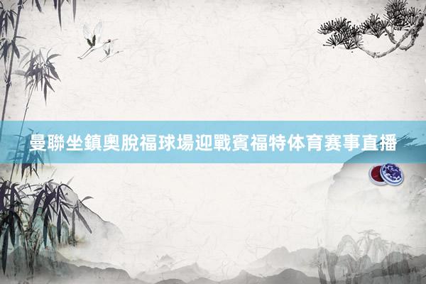 曼聯坐鎮奧脫福球場迎戰賓福特体育赛事直播
