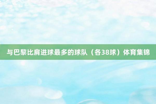 与巴黎比肩进球最多的球队（各38球）体育集锦