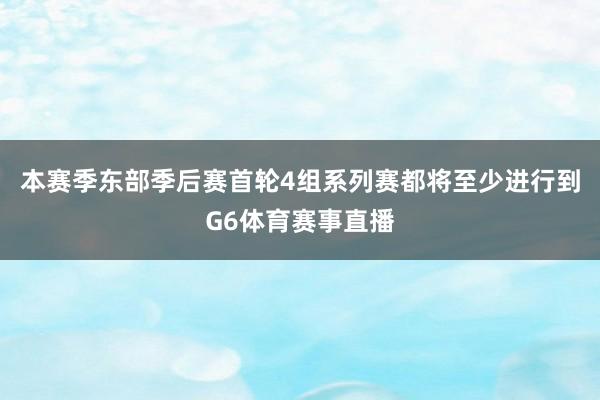 本赛季东部季后赛首轮4组系列赛都将至少进行到G6体育赛事直播