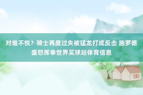 对谁不悦？骑士再度过失被猛龙打成反击 施罗德盛怒挥拳世界买球