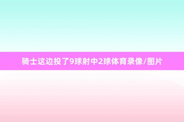 骑士这边投了9球射中2球体育录像/图片