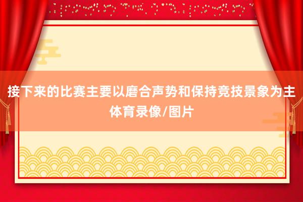 接下来的比赛主要以磨合声势和保持竞技景象为主体育录像/图片