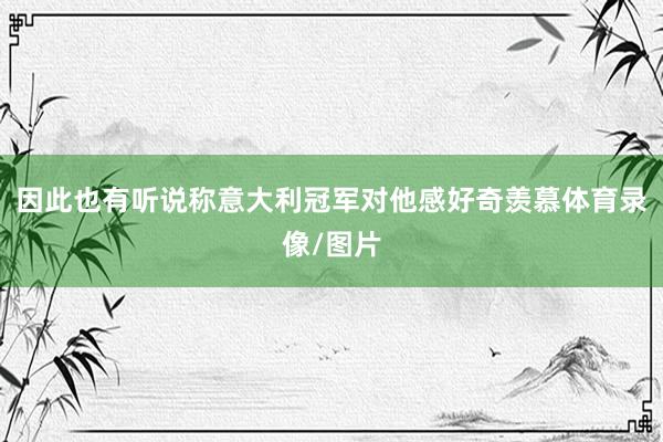 因此也有听说称意大利冠军对他感好奇羡慕体育录像/图片