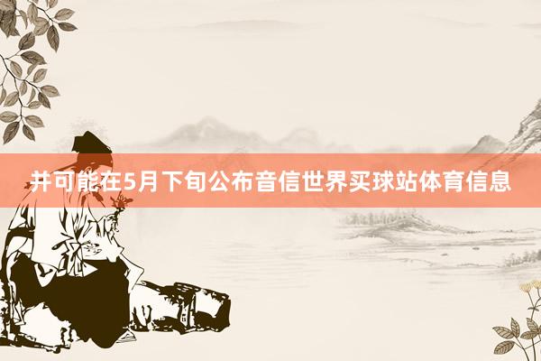 并可能在5月下旬公布音信世界买球站体育信息