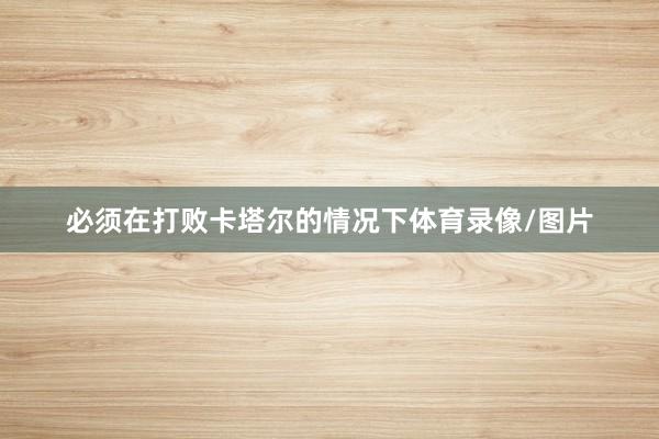 必须在打败卡塔尔的情况下体育录像/图片