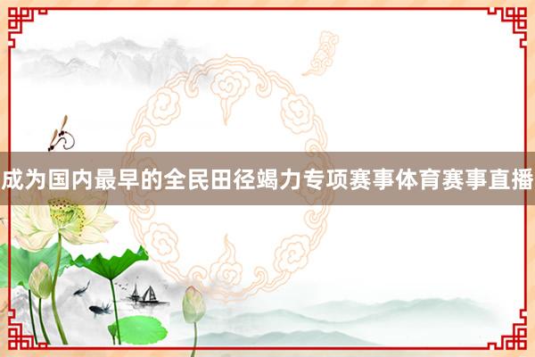 成为国内最早的全民田径竭力专项赛事体育赛事直播