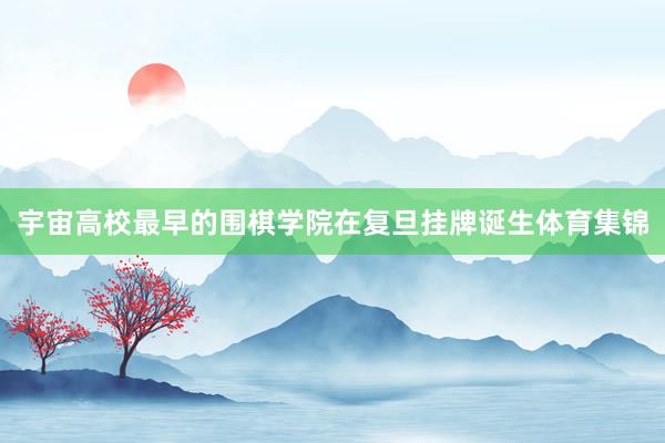 宇宙高校最早的围棋学院在复旦挂牌诞生体育集锦