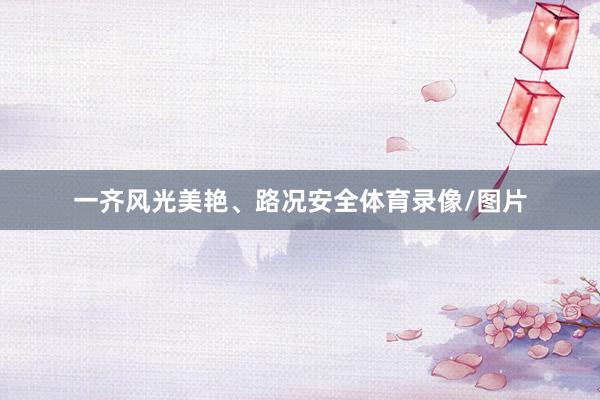 一齐风光美艳、路况安全体育录像/图片