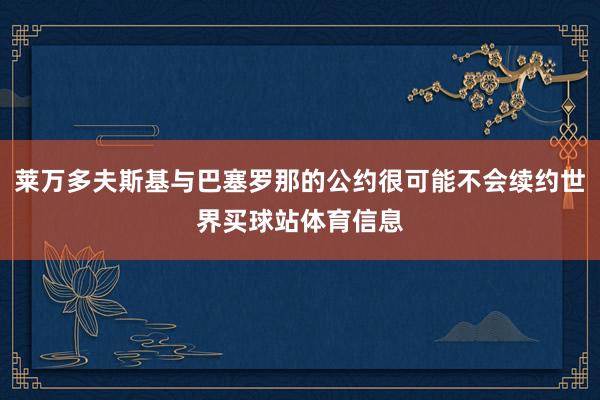 莱万多夫斯基与巴塞罗那的公约很可能不会续约世界买球站体育信息
