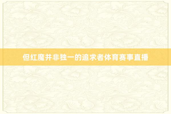 但红魔并非独一的追求者体育赛事直播