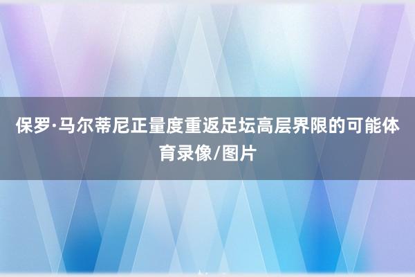 保罗·马尔蒂尼正量度重返足坛高层界限的可能体育录像/图片