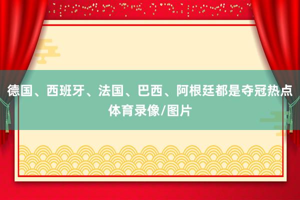 德国、西班牙、法国、巴西、阿根廷都是夺冠热点体育录像/图片