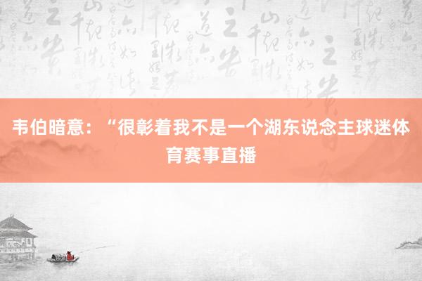 韦伯暗意：“很彰着我不是一个湖东说念主球迷体育赛事直播