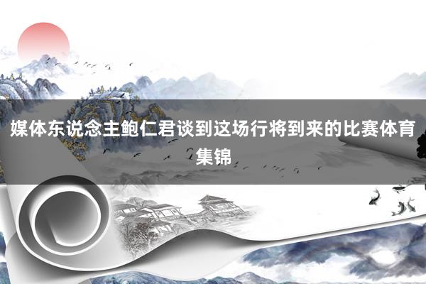 媒体东说念主鲍仁君谈到这场行将到来的比赛体育集锦