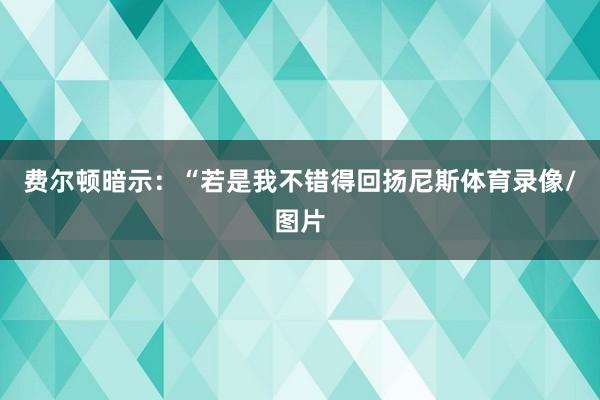 费尔顿暗示：“若是我不错得回扬尼斯体育录像/图片