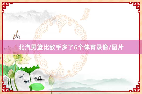 北汽男篮比敌手多了6个体育录像/图片