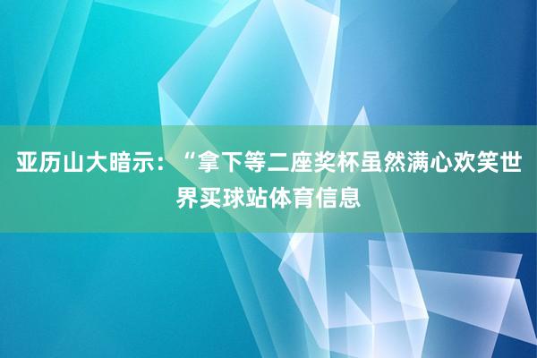 亚历山大暗示：“拿下等二座奖杯虽然满心欢笑世界买球站体育信息