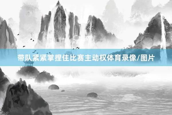 带队紧紧掌捏住比赛主动权体育录像/图片