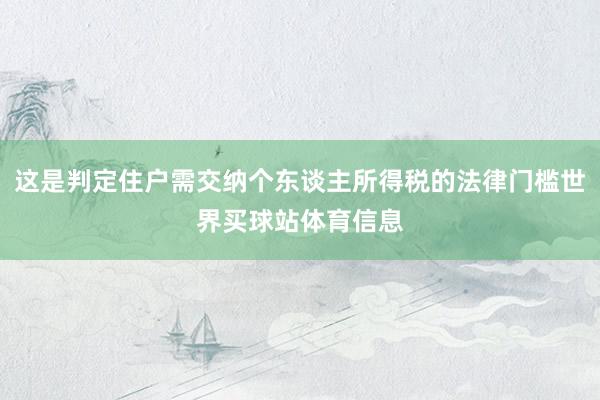 这是判定住户需交纳个东谈主所得税的法律门槛世界买球站体育信息