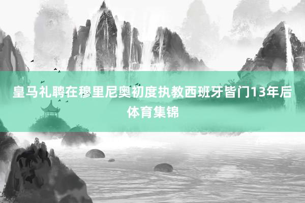 皇马礼聘在穆里尼奥初度执教西班牙皆门13年后体育集锦