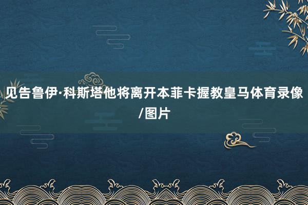 见告鲁伊·科斯塔他将离开本菲卡握教皇马体育录像/图片