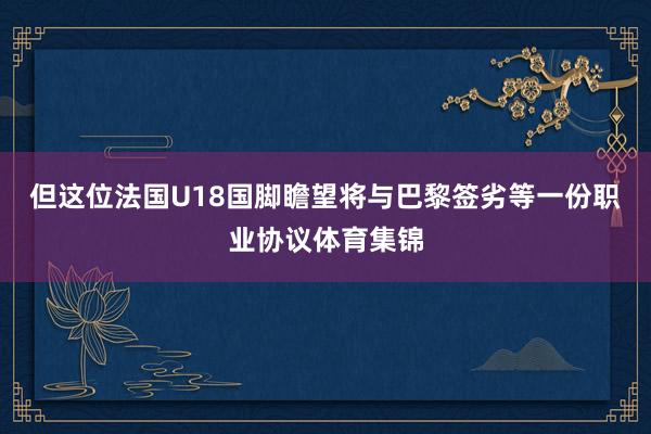 但这位法国U18国脚瞻望将与巴黎签劣等一份职业协议体育集锦