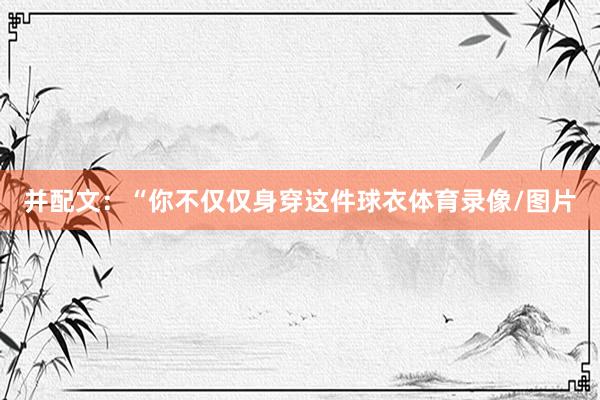 并配文：“你不仅仅身穿这件球衣体育录像/图片