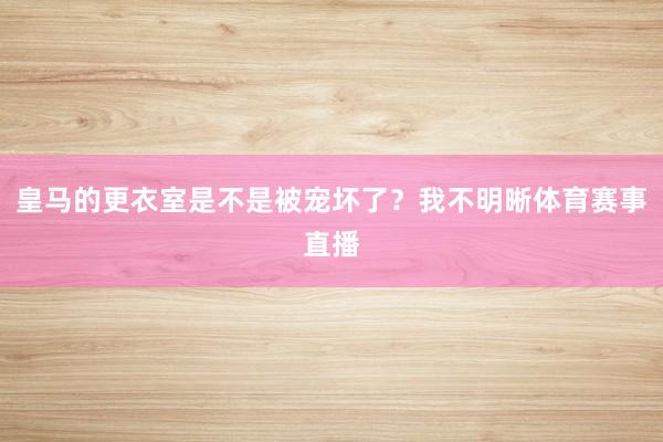 皇马的更衣室是不是被宠坏了？我不明晰体育赛事直播