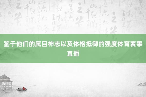 鉴于他们的属目神志以及体格抵御的强度体育赛事直播