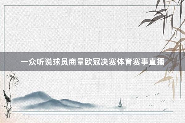 一众听说球员商量欧冠决赛体育赛事直播