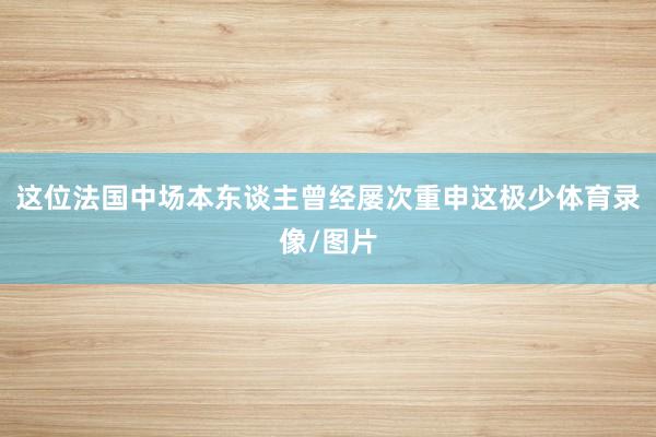 这位法国中场本东谈主曾经屡次重申这极少体育录像/图片