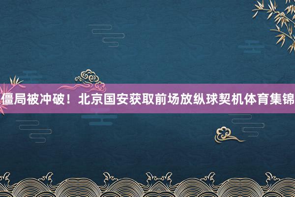 僵局被冲破！北京国安获取前场放纵球契机体育集锦