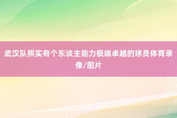 武汉队照实有个东谈主能力极端卓越的球员体育录像/图片
