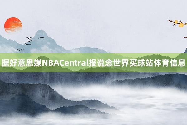 据好意思媒NBACentral报说念世界买球站体育信息