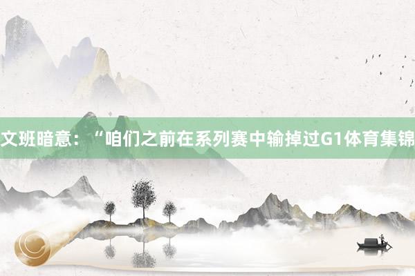 文班暗意：“咱们之前在系列赛中输掉过G1体育集锦