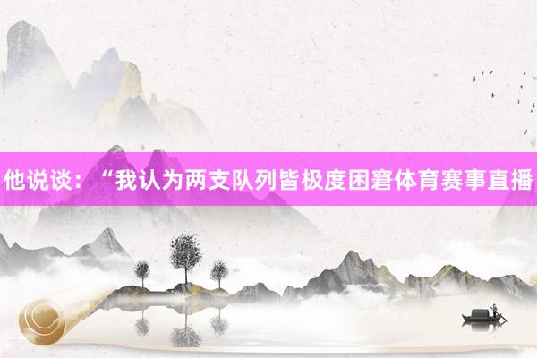 他说谈：“我认为两支队列皆极度困窘体育赛事直播