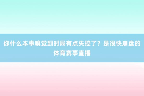 你什么本事嗅觉到时局有点失控了？是很快崩盘的体育赛事直播