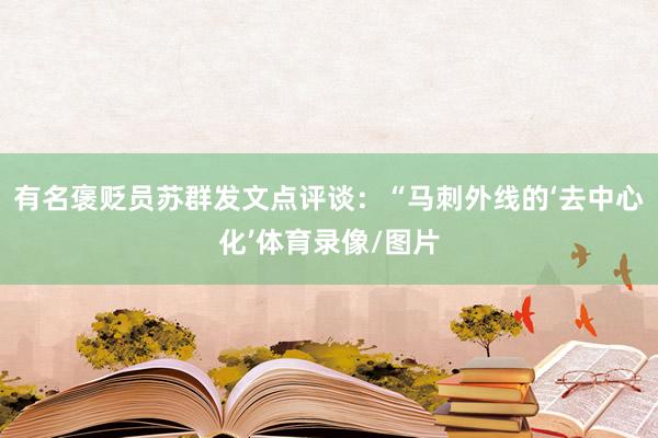 有名褒贬员苏群发文点评谈：“马刺外线的‘去中心化’体育录像/