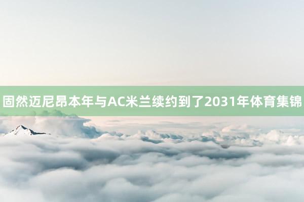 固然迈尼昂本年与AC米兰续约到了2031年体育集锦