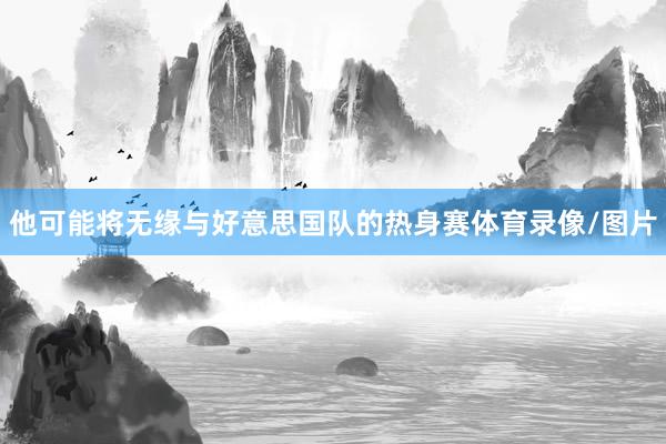 他可能将无缘与好意思国队的热身赛体育录像/图片